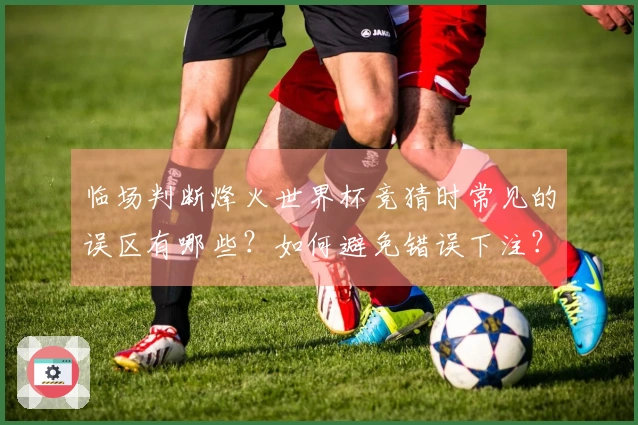 临场判断烽火世界杯竞猜时常见的误区有哪些？如何避免错误下注？