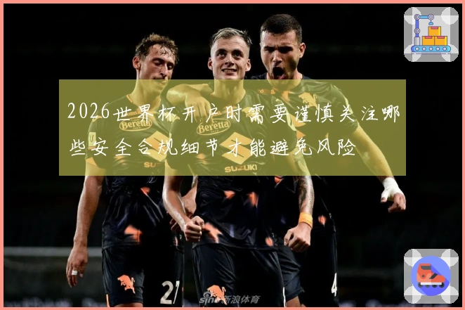 2026世界杯开户时需要谨慎关注哪些安全合规细节才能避免风险