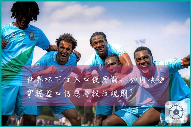 世界杯下注入口使用前，如何快速掌握盘口信息与投注规则？