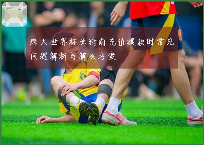 烽火世界杯竞猜前充值提款时常见问题解析与解决方案