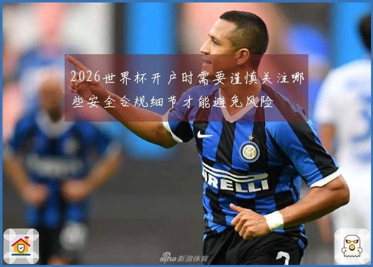 2026世界杯开户时需要谨慎关注哪些安全合规细节才能避免风险