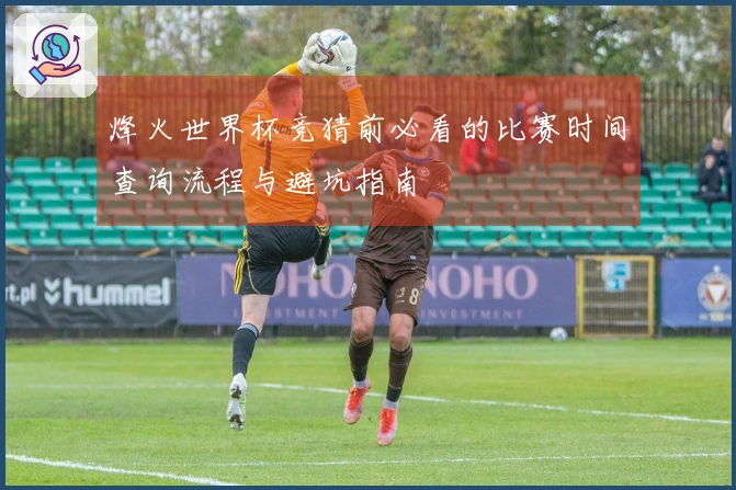 烽火世界杯竞猜前必看的比赛时间查询流程与避坑指南