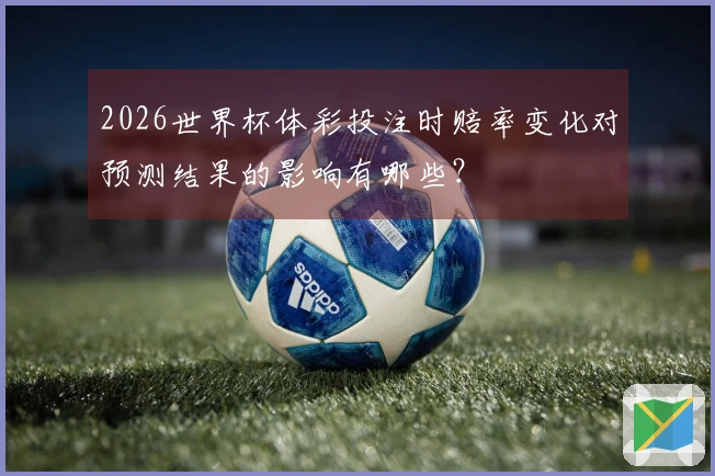 2026世界杯体彩投注时赔率变化对预测结果的影响有哪些?